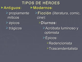 TIPOS DE HÉROES
► Antiguos:       ► Modernos :
    propiamente    Ficción (literatura, comic,
    míticos          cine):
    épicos           Diurnos:
    trágicos           Acróbata luminoso y
                          optimista
                        Épicos:
                            Redencionista
                            Trascendentalista
 