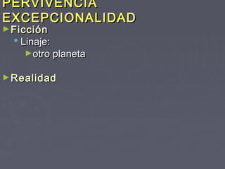 PERVIVENCIA
EXCEPCIONALIDAD
► Ficción
   Linaje:
     ►otro planeta


► Realidad
 