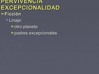 PERVIVENCIA
EXCEPCIONALIDAD
► Ficción
   Linaje:
    ►otro planeta
    ►padres excepcionales
 