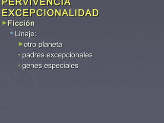 PERVIVENCIA
EXCEPCIONALIDAD
► Ficción
   Linaje:
    ►otro planeta
    • padres excepcionales
    • genes especiales
 