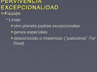 PERVIVENCIA
EXCEPCIONALIDAD
► Ficción
   Linaje:
    ►otro planeta padres excepcionales
    ►genes especiales
    ►desconocido o misterioso (“justicieros”   Far
      West)
 