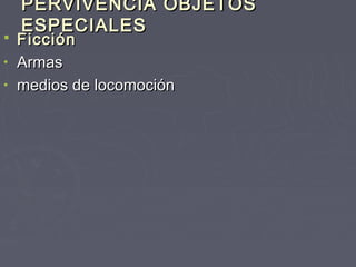PERVIVENCIA OBJETOS
    ESPECIALES
 Ficción
• Armas
• medios de locomoción
 