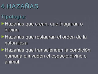 4.HAZAÑAS
Tipología:
►Hazañas que crean, que inaguran o
 inician
►Hazañas que restauran el orden de la
 naturaleza
►Hazañas que transcienden la condición
 humana e invaden el espacio divino o
 animal
 