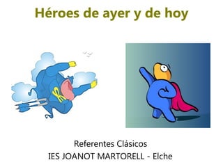 Héroes de ayer y de hoy




        Referentes Clásicos
  IES JOANOT MARTORELL - Elche
 