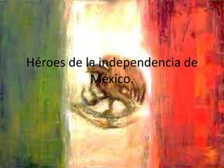 Héroes de la independencia de
           México.
 