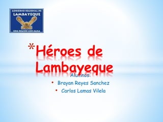 *Héroes de 
Lambayeque 
Alumnos: 
• Brayan Reyes Sanchez 
• Carlos Lamas Vilela 
 