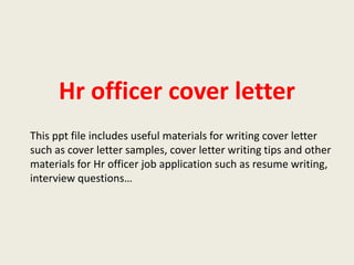 Hr officer cover letter
This ppt file includes useful materials for writing cover letter
such as cover letter samples, cover letter writing tips and other
materials for Hr officer job application such as resume writing,
interview questions…

 