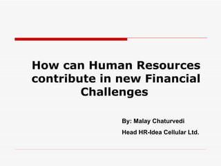 How can Human Resources
contribute in new Financial
        Challenges

              By: Malay Chaturvedi
              Head HR-Idea Cellular Ltd.
 