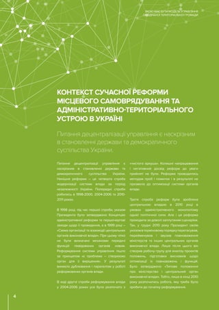 Питання децентралізації управління є
наскрізним в становленні держави та
демократичного суспільства України.
Нинішня реформа – це четверта спроба
модернізації системи влади за період
незалежності України. Попередні спроби
робились в 1998-2000, 2004-2006 та 2010-
2011 роках.
В 1998 році, під час першої спроби, указом
Президента було затверджено Концепцію
адміністративної реформи та першочергові
заходи щодо її проведення, а в 1999 році –
«Схема організації та взаємодії центральних
органів виконавчої влади». При цьому чітко
не були визначені механізми передачі
функцій ліквідованих органів новим.
Реформування системи управління пішло
за принципом «є проблема – створюємо
орган для її вирішення». У результаті
виникло дублювання і паралелізм у роботі
реформованих органів влади.
В ході другої спроби реформування влади
у 2004-2006 роках усе було розпочато з
«чистого аркуша». Колишні напрацювання
і негативний досвід реформ до уваги
прийняті не були. Реформа проводилась
методом проб і помилок і в результаті не
призвела до оптимізації системи органів
влади.
Третя спроба реформ була зроблена
центральною владою в 2010 році в
умовах адміністративного монополізму
однієї політичної сили. Але і ця реформа
проходила за доволі заплутаним сценарієм.
Так, у грудні 2010 року Президент своїм
указомвтерміновомупорядкуперетасував,
перейменував і звузив повноваження
міністерств та інших центральних органів
виконавчої влади. Лише після цього він
створив робочу групу для аналізу проектів
положень, підготовки висновків щодо
оптимізації їх повноважень і функцій.
Було затверджено «Типове положення
про міністерство і центральний орган
виконавчої влади». Тобто, лише в кінці 2010
року розпочалась робота, яку треба було
зробити до початку реформування.
КОНТЕКСТ СУЧАСНОЇ РЕФОРМИ
МІСЦЕВОГО САМОВРЯДУВАННЯ ТА
АДМІНІСТРАТИВНО-ТЕРИТОРІАЛЬНОГО
УСТРОЮ В УКРАЇНІ
Питання децентралізації управління є наскрізним
в становленні держави та демократичного
суспільства України.
ЯКОЮ МАЄ БУТИ МОДЕЛЬ УПРАВЛІННЯ
ОБ’ЄДНАНОЇ ТЕРИТОРІАЛЬНОЇ ГРОМАДИ
4
 