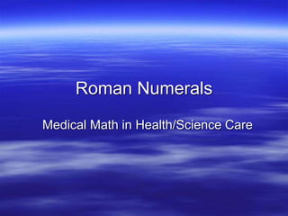 Roman Numerals
Medical Math in Health/Science Care
 