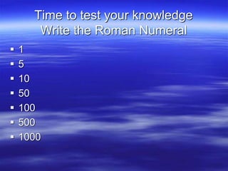 Time to test your knowledge
Write the Roman Numeral
 1
 5
 10
 50
 100
 500
 1000
 