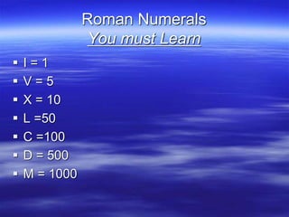 Roman Numerals
You must Learn
 I = 1
 V = 5
 X = 10
 L =50
 C =100
 D = 500
 M = 1000
 