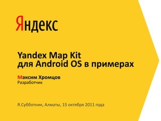Yandex Map Kit
для Android OS в примерах
Максим Хромцов
Разработчик



Я.Субботник, Алматы, 15 октября 2011 года
 