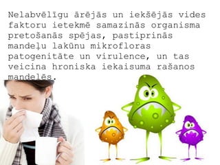 Nelabvēlīgu ārējās un iekšējās vides
faktoru ietekmē samazinās organisma
pretošanās spējas, pastiprinās
mandeļu lakūnu mikrofloras
patogenitāte un virulence, un tas
veicina hroniska iekaisuma rašanos
mandelēs.
 