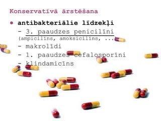 Konservatīvā ārstēšana
● antibakteriālie līdzekļi
  - 3. paaudzes penicilīni
  (ampicilīns, amoksicilīns, ...)
  - makrolīdi
  - 1. paaudzes cefalosporīni
  - klindamicīns
 