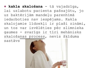 ● kakla skalošana - tā vajadzīga,
lai uzlabotu pacienta pašsajūtu, jo
uz baktērijām mandeļu parenhīmā
iedarboties nav iespējams. Kakla
skalojamie līdzekļi ir plaši zināmi,
un tos var izvēlēties pēc slimnieka
gaumes - svarīgs ir tīri mehānisks
skalošanas process, nevis šķīduma
sastāvs
 