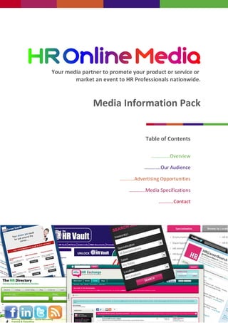 Your media partner to promote your product or service or
        market an event to HR Professionals nationwide.



               Media Information Pack


                                   Table of Contents

                                     ……………Overview

                                   ………….Our Audience

                         …………Advertising Opportunities

                             ………….Media Specifications

                                         …………Contact
 
