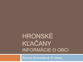 HRONSKÉ
KĽAČANY
INFORMÁCIE O OBCI
Simona Šumerajová, 8. trieda
 