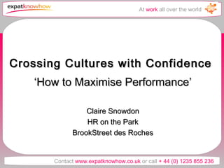 At work all over the world




Crossing Cultures with Confidence
    ‘How to Maximise Performance’

                 Claire Snowdon
                 HR on the Park
             BrookStreet des Roches


       Contact www.expatknowhow.co.uk or call + 44 (0) 1235 855 236
 