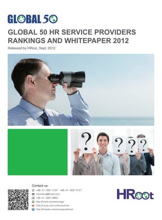 GLOBAL 50 HR SERVICE PROVIDERS
RANKINGS AND WHITEPAPER 2012
Released by HRoot, Sept. 2012




              Contact us:
                 +86-21-5821 5197 +86-21-5821 5127
                 marketing@hroot.com
                 +86-21-5821 8663
                 http://hroot.com/rankings/
                 http://t.sina.com.cn/hrootchina
                 http://linkedin.com/company/hroot
 