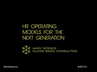 HR OPERATING
MODELS FOR THE
NEXT GENERATION
GLASS BEAD CONSULTING
ANDY SPENCE
@AndySpence #HRCT13
 