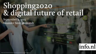 Shopping2020
& digital future of retail
September 9, 2015
Iskander Smit, @iskandr
Image: http://designmind.frogdesign.com/...