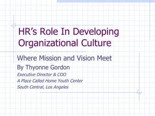 HR’s Role In Developing Organizational Culture Where Mission and Vision Meet By Thyonne Gordon Executive Director & COO A Place Called Home Youth Center South Central, Los Angeles 