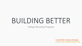BUILDING BETTER
College Recruiting Programs
Crystal Miller, Branded Strategies
Lauren Evans, Kiewit Energy Group
 