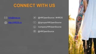 HR Open Source | Prospectus
CONNECT WITH US
@HROpenSource
/company/HROpenSource
@/groups/HROpenSource
@HROpenSource / #HROS
http://HROS.co
info@hros.co
Headquarter
13 Ave. Ballarta
Barcelona, Spain
EUROPE OFFICE
45 Calle Norte
Argentina
SOUTH AMERICA
OFFICE
1243 Barker Cypress
San Francisco, California
UNITED STATES
OFFICE
 
