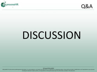 Q&A© Process HR Pty Ltd 2011DISCLAIMER: This document provides general information. It is not provided as, nor should it be relied upon as a substitute for, professional advice. Process HR Pty Ltd (ACN: 138 826 561) is not responsible for any outcomes resulting from decisions made by clients, correspondents or third parties based upon the information provided in this document.
