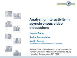 Analyzing interactivity in
asynchronous video
discussions
Hannes Rothe
Janina Sundermeier
Martin Gersch
Department Business Information Systems
Research Paper Presentation at the International
Human-Computer-Interaction Conference (HCII),
Heraklion, Greece, June 27th 2014
 