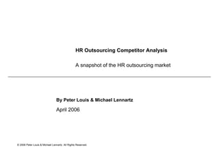HR Outsourcing Competitor Analysis

                                                 A snapshot of the HR outsourcing market




                                By Peter Louis & Michael Lennartz

                                April 2006




© 2006 Peter Louis & Michael Lennartz. All Rights Reserved.
 