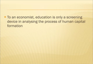 <ul><li>To an economist, education is only a screening device in analysing the process of human capital formation  </li></ul>