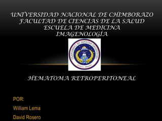 UNIVERSIDAD NACIONAL DE CHIMBORAZO
  FACULTAD DE CIENCIAS DE LA SALUD
        ESCUELA DE MEDICINA
           IMAGENOLOGÍA




       HEMATOMA RETROPERITONEAL


POR:
William Lema
David Rosero
 
