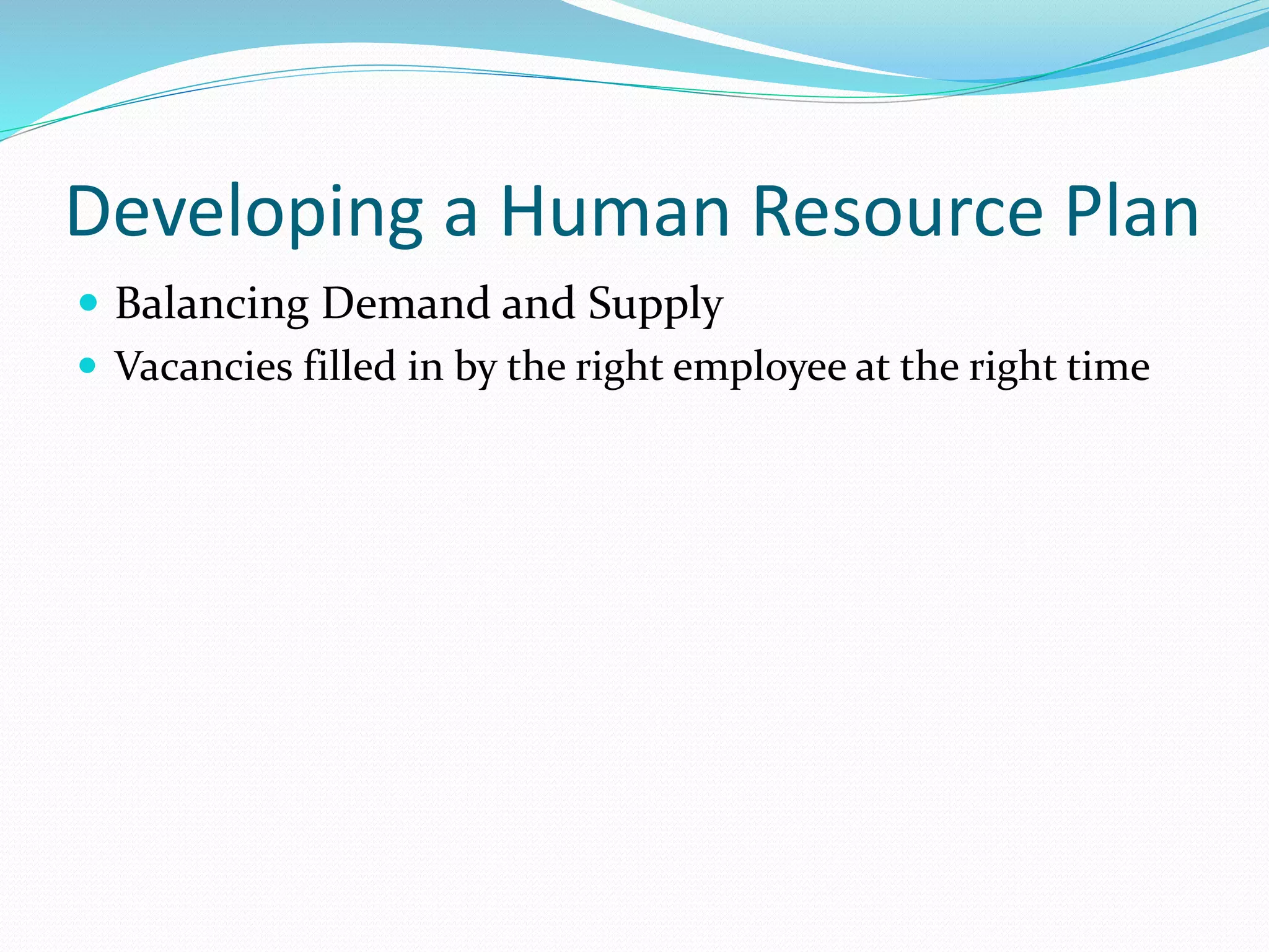 Developing a Human Resource Plan
 Balancing Demand and Supply
 Vacancies filled in by the right employee at the right time
 
