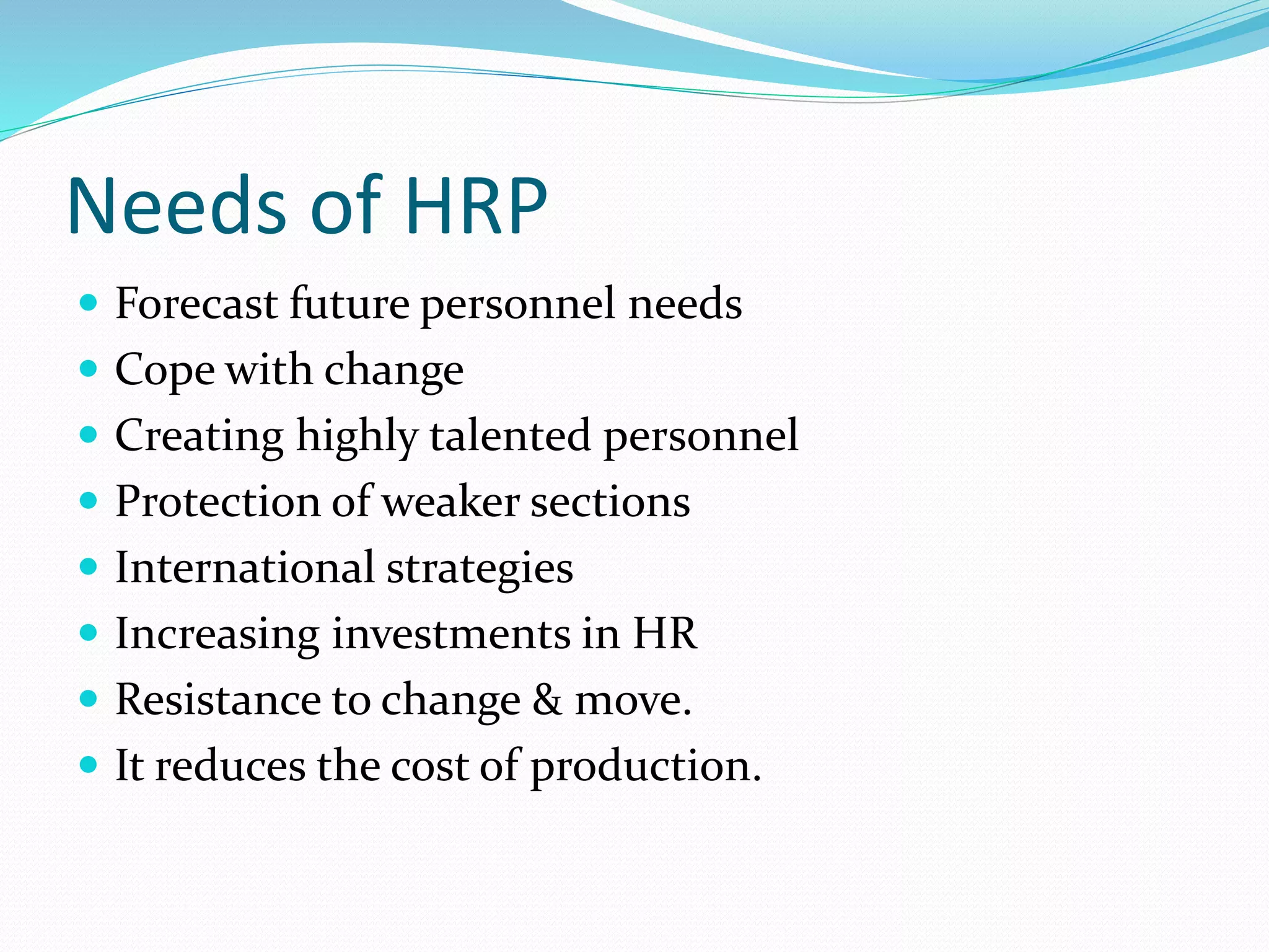 Needs of HRP
 Forecast future personnel needs
 Cope with change
 Creating highly talented personnel
 Protection of weaker sections
 International strategies
 Increasing investments in HR
 Resistance to change & move.
 It reduces the cost of production.
 