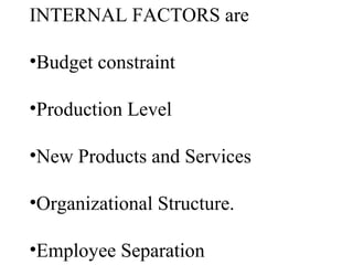 INTERNAL FACTORS are
•Budget constraint
•Production Level
•New Products and Services
•Organizational Structure.
•Employee Separation
 