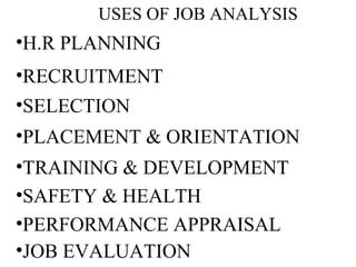 USES OF JOB ANALYSIS
•H.R PLANNING
•RECRUITMENT
•SELECTION
•PLACEMENT & ORIENTATION
•TRAINING & DEVELOPMENT
•SAFETY & HEALTH
•PERFORMANCE APPRAISAL
•JOB EVALUATION
 