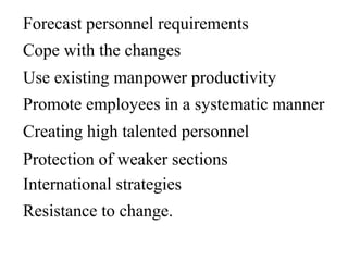 Forecast personnel requirements
Cope with the changes
Use existing manpower productivity
Promote employees in a systematic manner
Creating high talented personnel
Protection of weaker sections
International strategies
Resistance to change.
 