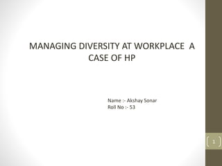 MANAGING DIVERSITY AT WORKPLACE A
CASE OF HP
Name :- Akshay Sonar
Roll No :- 53
1
 