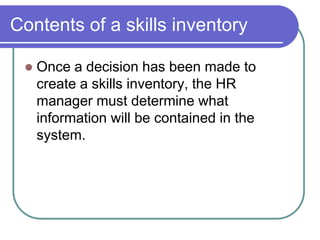 Contents of a skills inventory
 Once a decision has been made to
create a skills inventory, the HR
manager must determine what
information will be contained in the
system.
 