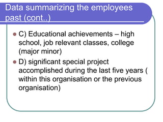 Data summarizing the employees
past (cont..)
 C) Educational achievements – high
school, job relevant classes, college
(major minor)
 D) significant special project
accomplished during the last five years (
within this organisation or the previous
organisation)
 