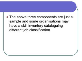  The above three components are just a
sample and some organisations may
have a skill inventory cataloguing
different job classification
 
