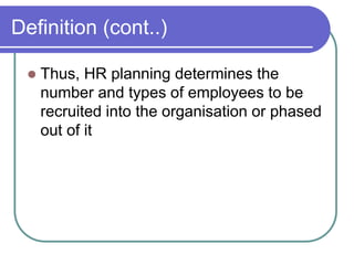 Definition (cont..)
 Thus, HR planning determines the
number and types of employees to be
recruited into the organisation or phased
out of it
 