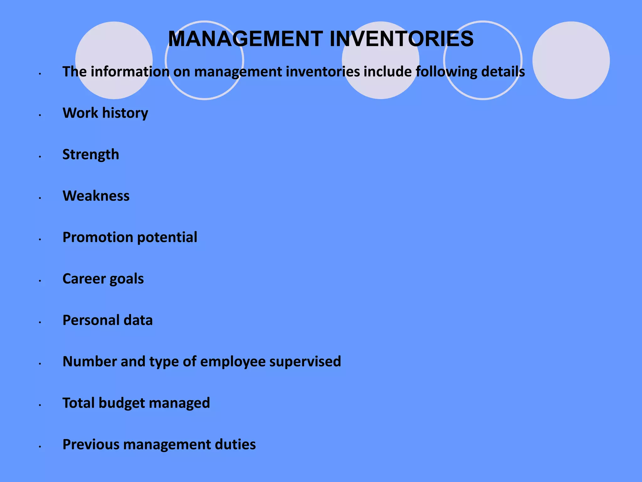 MANAGEMENT INVENTORIES
• The information on management inventories include following details
• Work history
• Strength
• Weakness
• Promotion potential
• Career goals
• Personal data
• Number and type of employee supervised
• Total budget managed
• Previous management duties
 