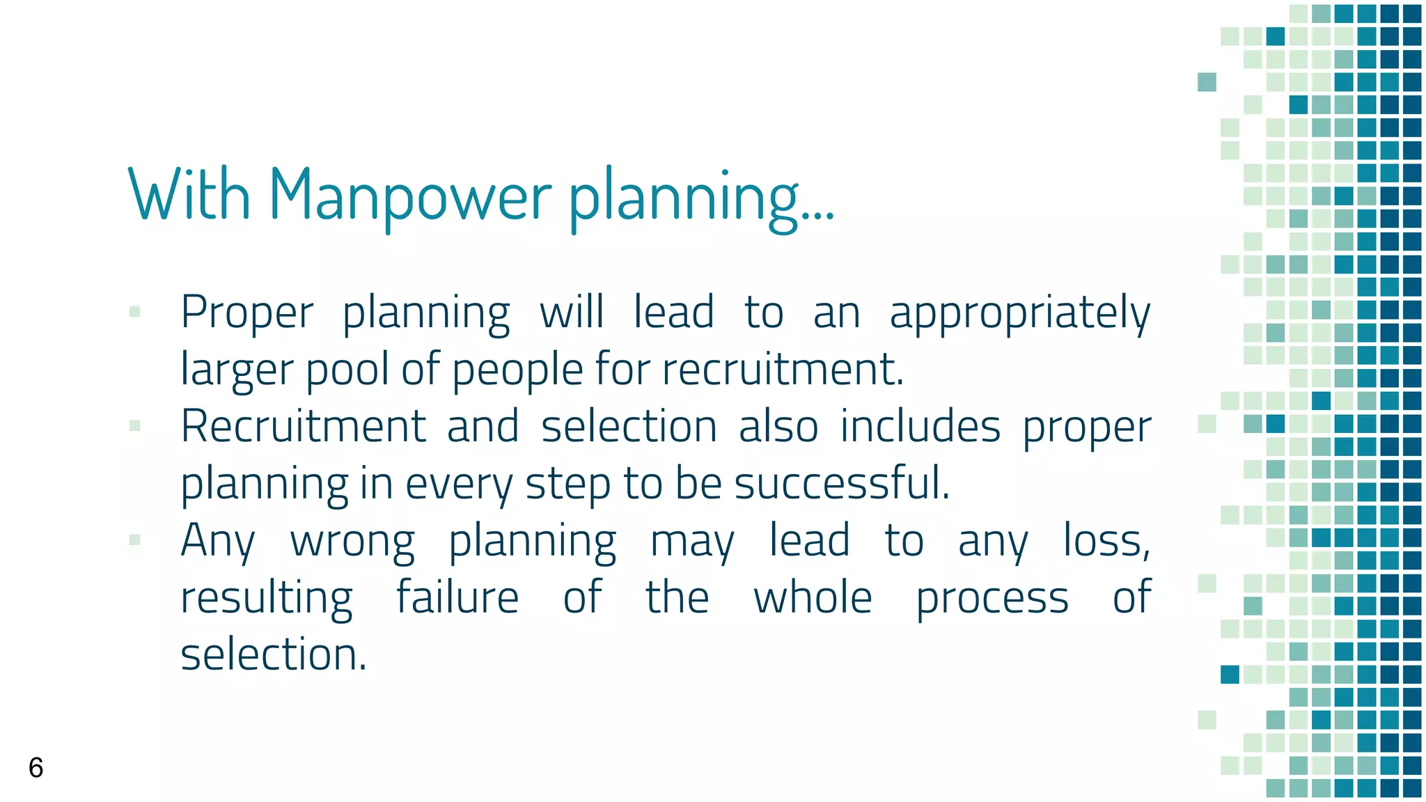 With Manpower planning...
▪ Proper planning will lead to an appropriately
larger pool of people for recruitment.
▪ Recruitment and selection also includes proper
planning in every step to be successful.
▪ Any wrong planning may lead to any loss,
resulting failure of the whole process of
selection.
6
 