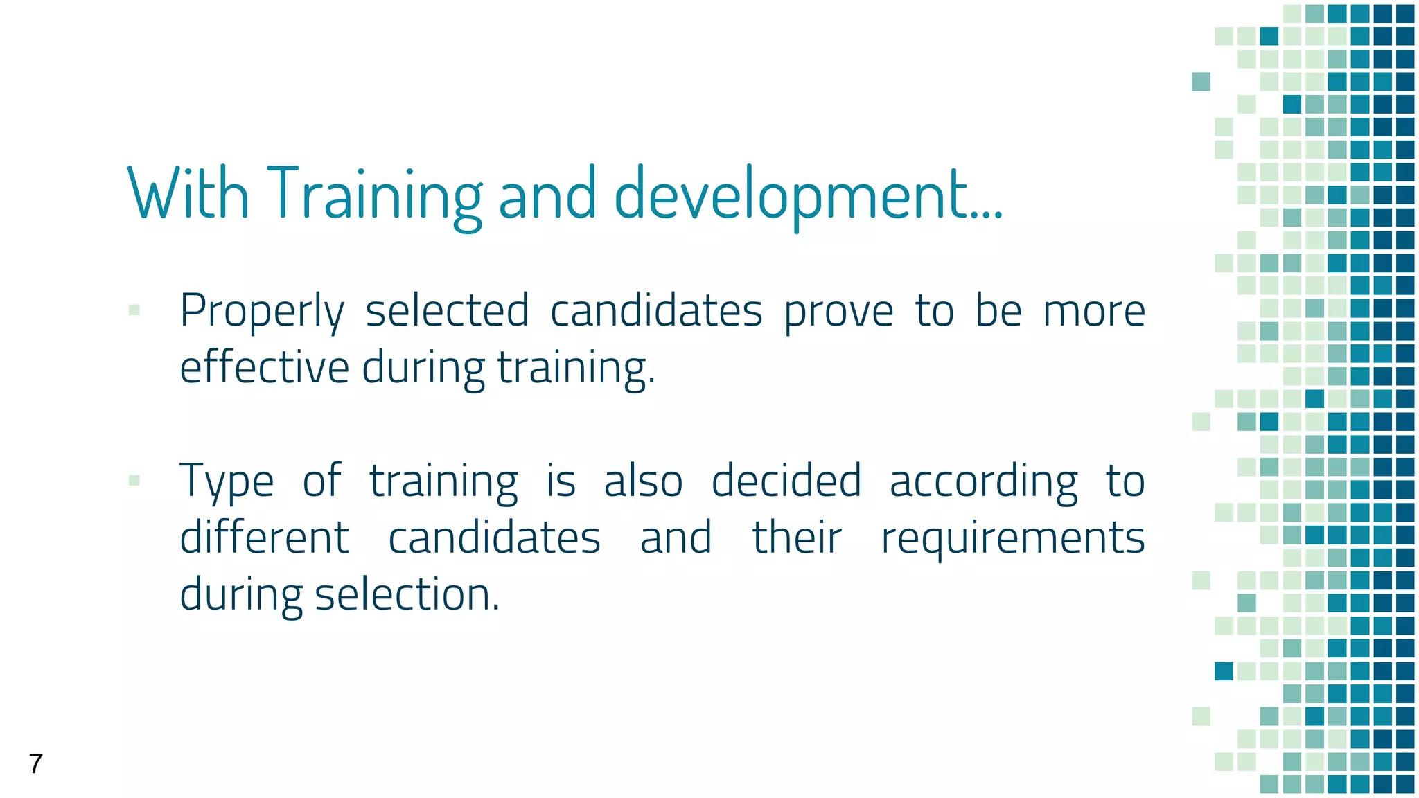 With Training and development...
▪ Properly selected candidates prove to be more
effective during training.
▪ Type of training is also decided according to
different candidates and their requirements
during selection.
7
 
