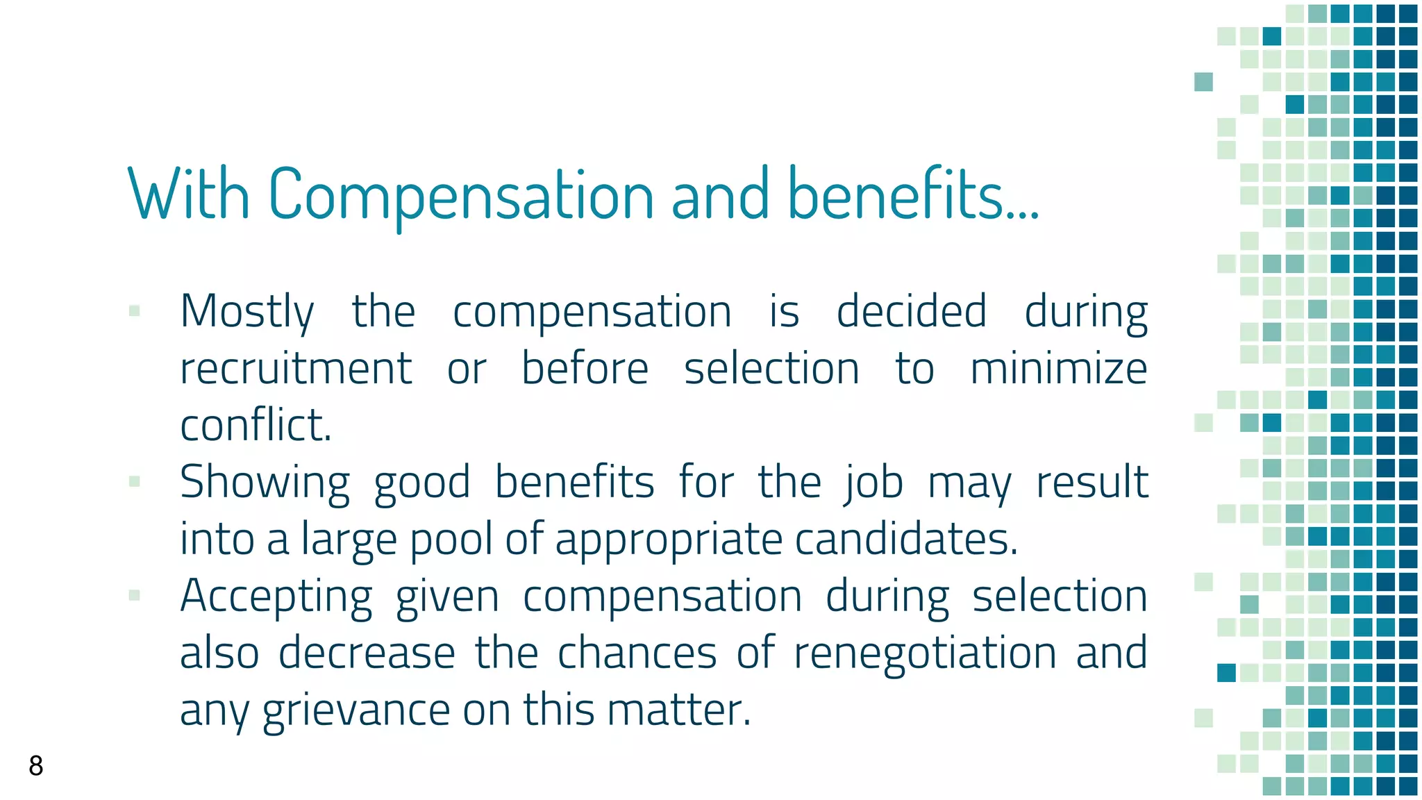 With Compensation and benefits...
▪ Mostly the compensation is decided during
recruitment or before selection to minimize
conflict.
▪ Showing good benefits for the job may result
into a large pool of appropriate candidates.
▪ Accepting given compensation during selection
also decrease the chances of renegotiation and
any grievance on this matter.
8
 