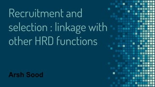 Recruitment and
selection : linkage with
other HRD functions
Arsh Sood
 