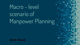 Macro - level
scenario of
Manpower Planning
Arsh Sood
 